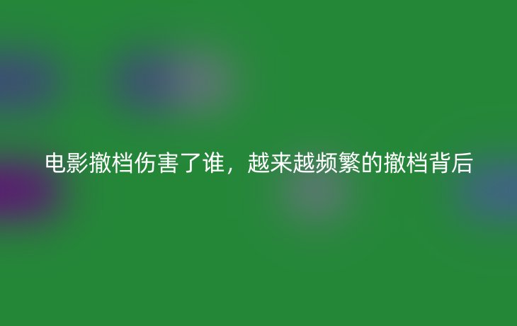 电影撤档伤害了谁，越来越频繁的撤档背后_现代网新闻频道