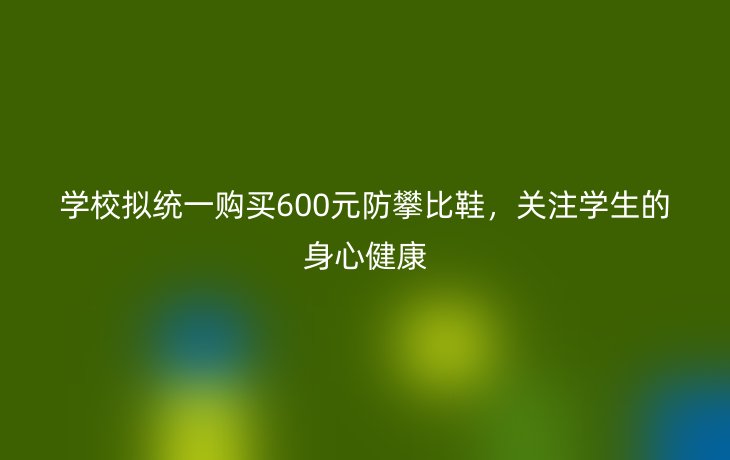 学校拟统一购买600元防攀比鞋,关注学生的身心健康_现代网新闻频道