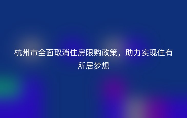 杭州市全面取消住房限购政策,助力实现住有所居梦想_现代网新闻频道