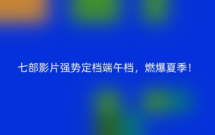 七部影片强势定档端午档,燃爆夏季!_现代网新闻频道