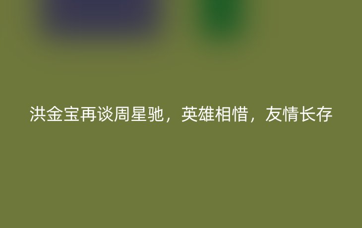 洪金宝再谈周星驰,英雄相惜,友情长存_现代网新闻频道