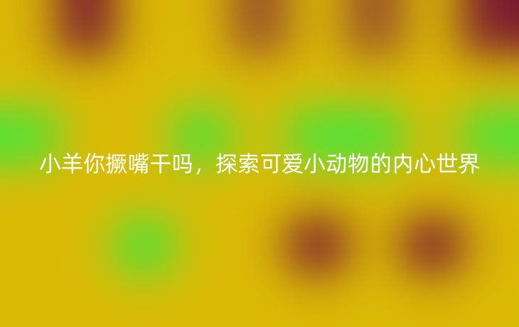 小羊你撅嘴干吗,探索可爱小动物的内心世界_现代网新闻频道