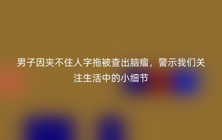 男子因夹不住人字拖被查出脑瘤,警示我们关注生活中的小细节_现代网新闻频道