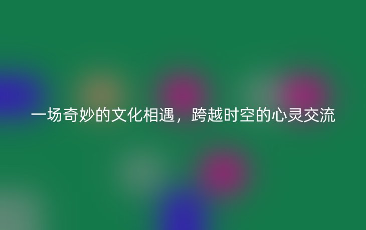 一场奇妙的文化相遇,跨越时空的心灵交流_现代网新闻频道