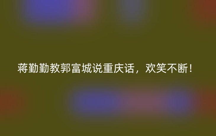 蒋勤勤教郭富城说重庆话,欢笑不断!_现代网新闻频道
