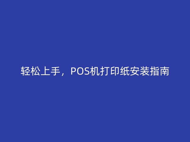 轻松上手,POS机打印纸安装指南_现代网新闻频道