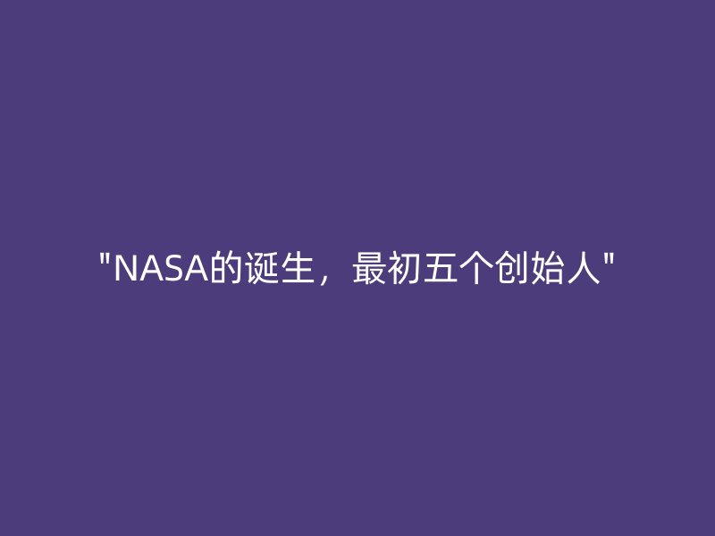 “NASA的诞生,最初五个创始人”_现代网新闻频道
